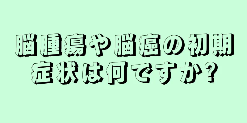 脳腫瘍や脳癌の初期症状は何ですか?