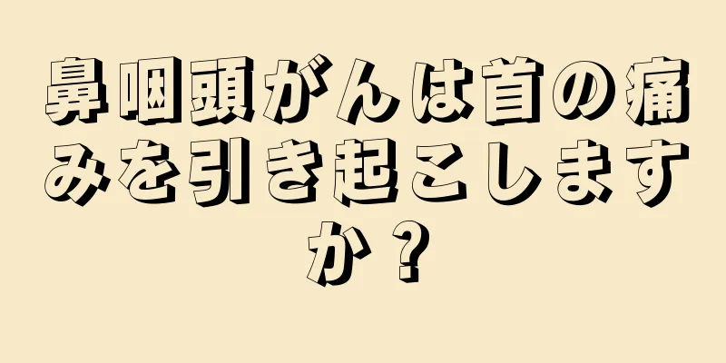 鼻咽頭がんは首の痛みを引き起こしますか？
