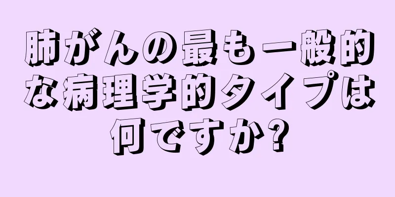 肺がんの最も一般的な病理学的タイプは何ですか?