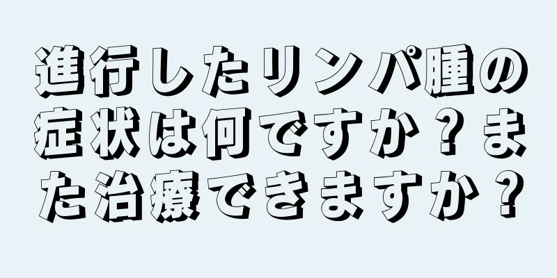 進行したリンパ腫の症状は何ですか？また治療できますか？