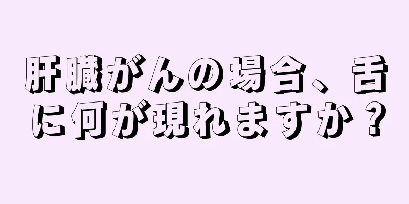 肝臓がんの場合、舌に何が現れますか？