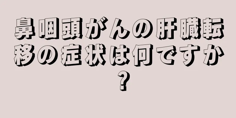 鼻咽頭がんの肝臓転移の症状は何ですか？