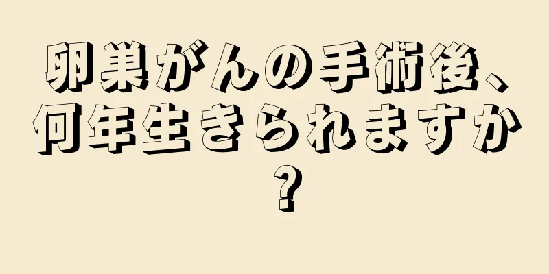卵巣がんの手術後、何年生きられますか？