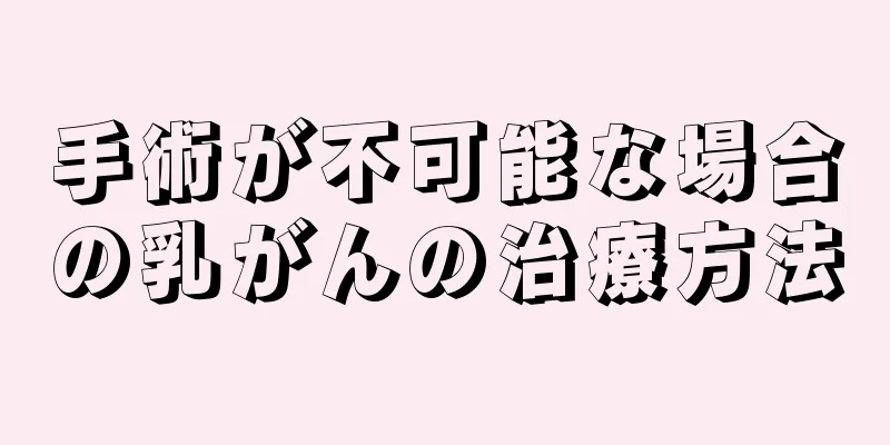 手術が不可能な場合の乳がんの治療方法