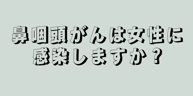 鼻咽頭がんは女性に感染しますか？