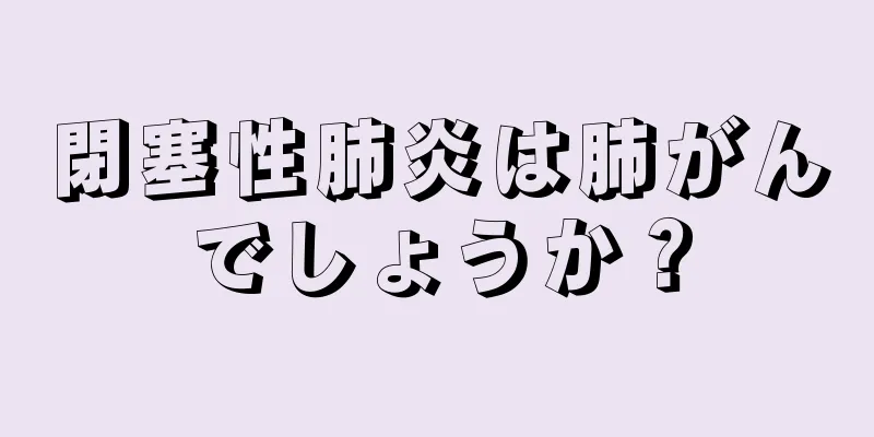 閉塞性肺炎は肺がんでしょうか？