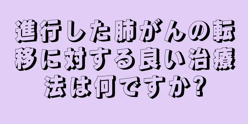 進行した肺がんの転移に対する良い治療法は何ですか?
