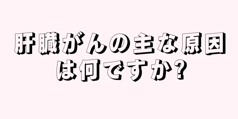 肝臓がんの主な原因は何ですか?