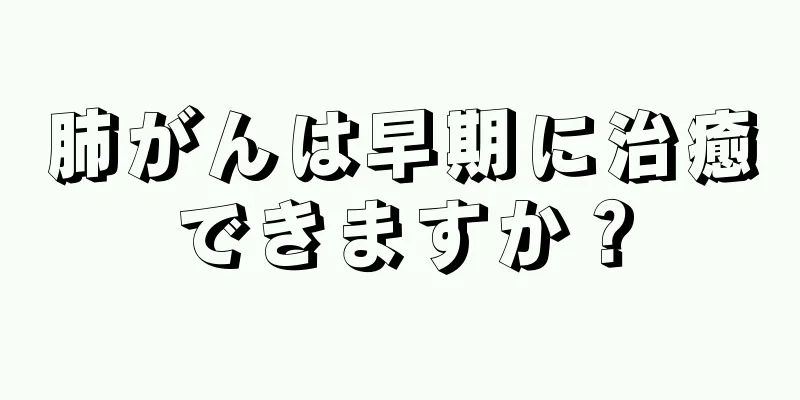 肺がんは早期に治癒できますか？