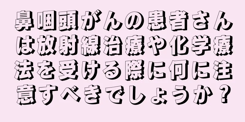 鼻咽頭がんの患者さんは放射線治療や化学療法を受ける際に何に注意すべきでしょうか？