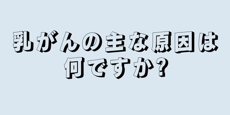 乳がんの主な原因は何ですか?