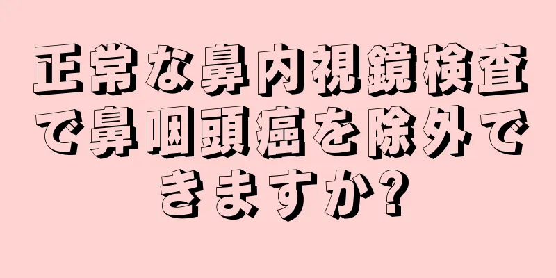 正常な鼻内視鏡検査で鼻咽頭癌を除外できますか?