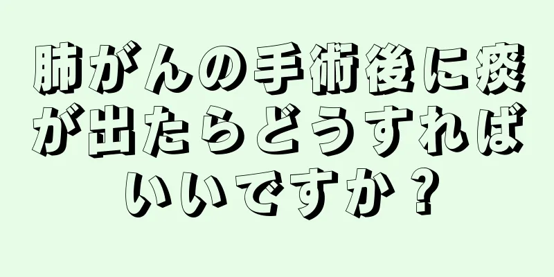 肺がんの手術後に痰が出たらどうすればいいですか？