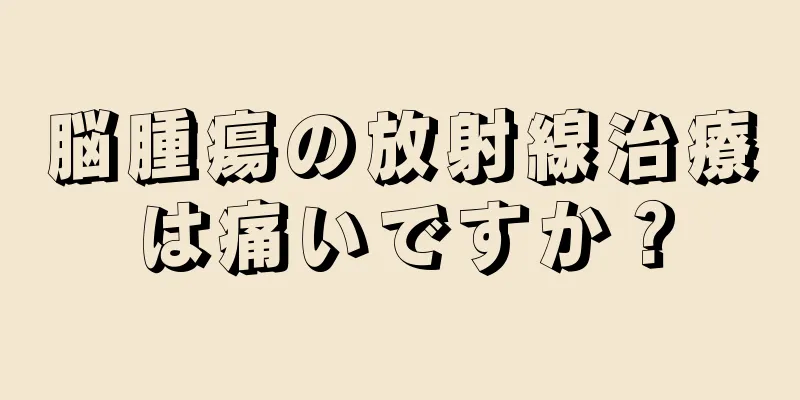 脳腫瘍の放射線治療は痛いですか？