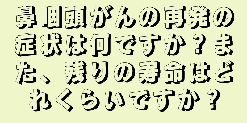鼻咽頭がんの再発の症状は何ですか？また、残りの寿命はどれくらいですか？