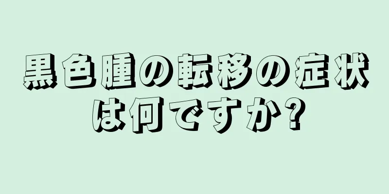 黒色腫の転移の症状は何ですか?