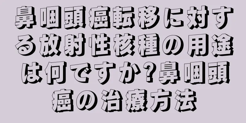 鼻咽頭癌転移に対する放射性核種の用途は何ですか?鼻咽頭癌の治療方法