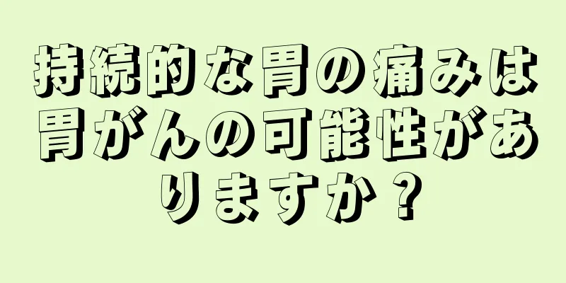 持続的な胃の痛みは胃がんの可能性がありますか？