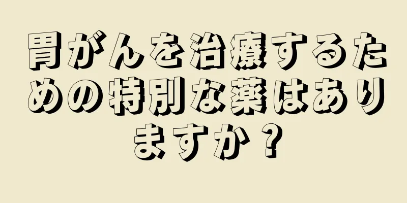 胃がんを治療するための特別な薬はありますか？