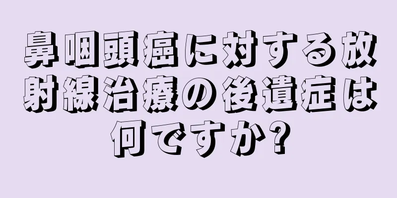 鼻咽頭癌に対する放射線治療の後遺症は何ですか?