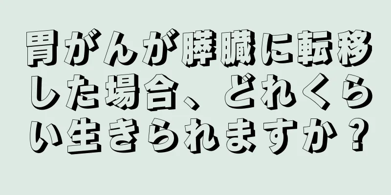 胃がんが膵臓に転移した場合、どれくらい生きられますか？