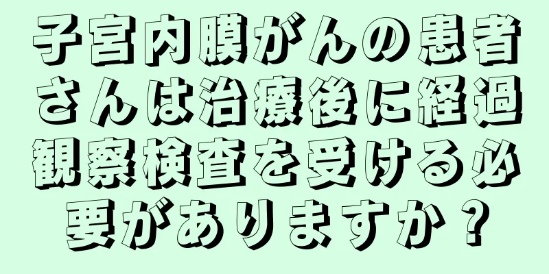 子宮内膜がんの患者さんは治療後に経過観察検査を受ける必要がありますか？