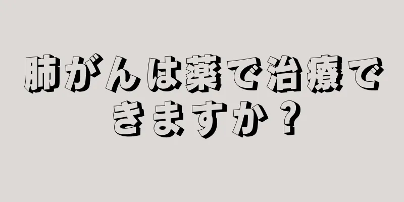 肺がんは薬で治療できますか？
