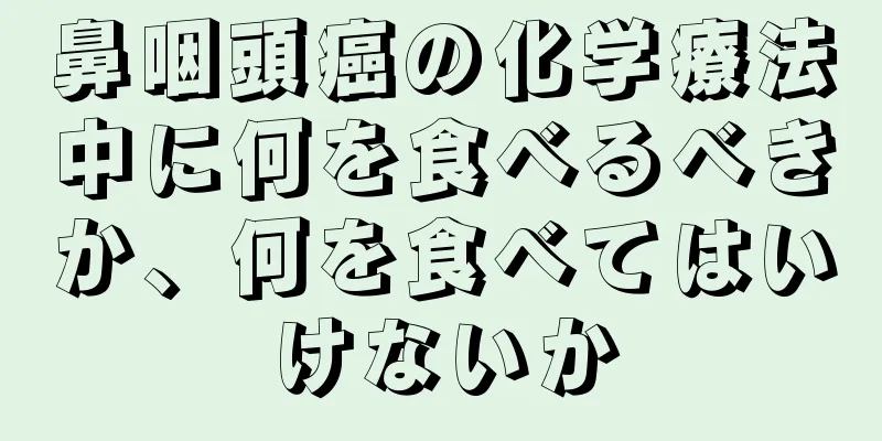 鼻咽頭癌の化学療法中に何を食べるべきか、何を食べてはいけないか