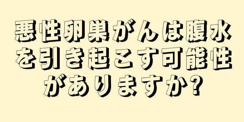 悪性卵巣がんは腹水を引き起こす可能性がありますか?
