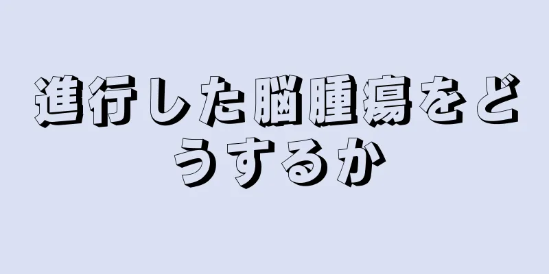 進行した脳腫瘍をどうするか