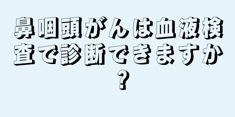 鼻咽頭がんは血液検査で診断できますか？