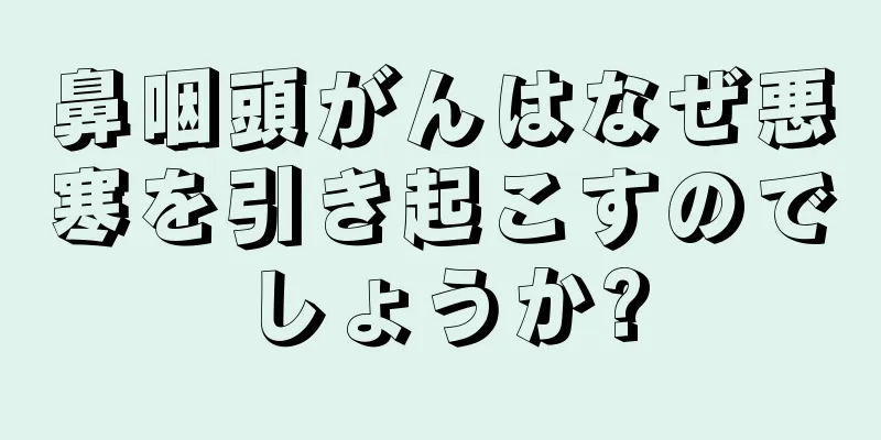 鼻咽頭がんはなぜ悪寒を引き起こすのでしょうか?