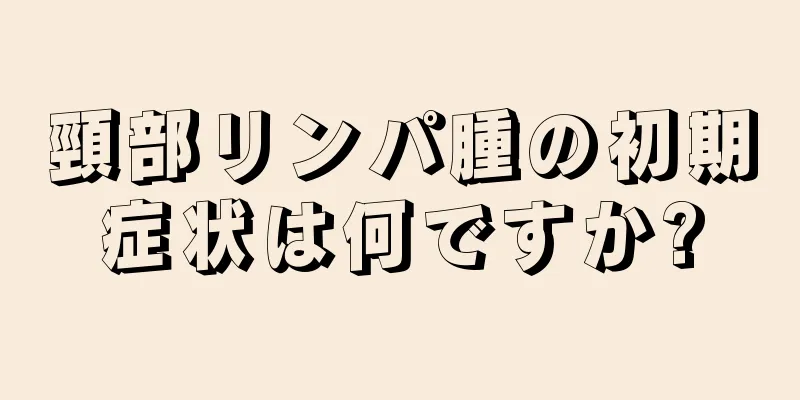 頸部リンパ腫の初期症状は何ですか?