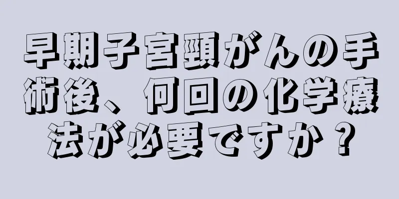 早期子宮頸がんの手術後、何回の化学療法が必要ですか？