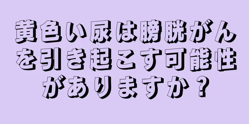 黄色い尿は膀胱がんを引き起こす可能性がありますか？