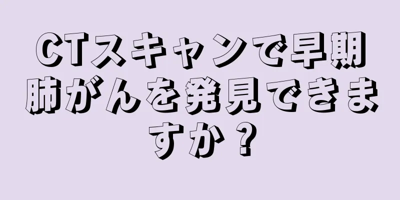 CTスキャンで早期肺がんを発見できますか？