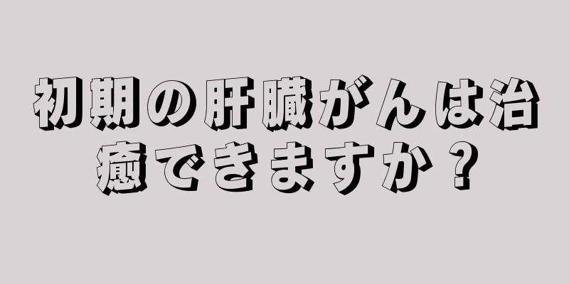 初期の肝臓がんは治癒できますか？