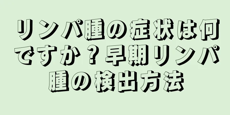 リンパ腫の症状は何ですか？早期リンパ腫の検出方法