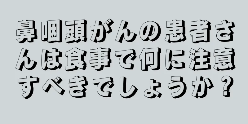 鼻咽頭がんの患者さんは食事で何に注意すべきでしょうか？