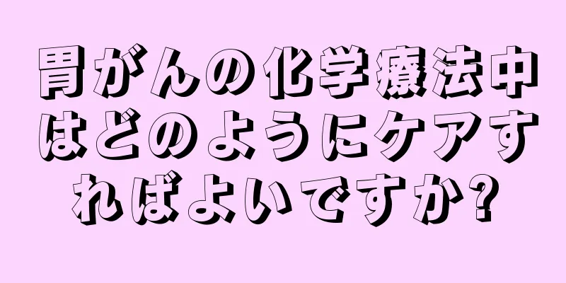 胃がんの化学療法中はどのようにケアすればよいですか?