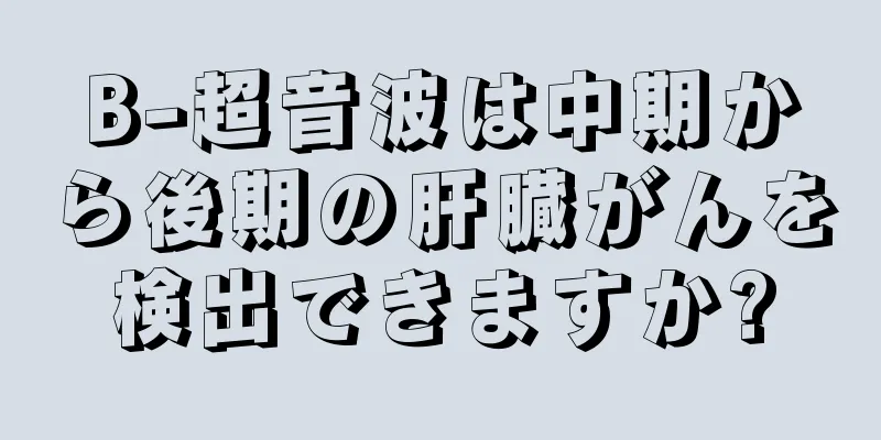 B-超音波は中期から後期の肝臓がんを検出できますか?