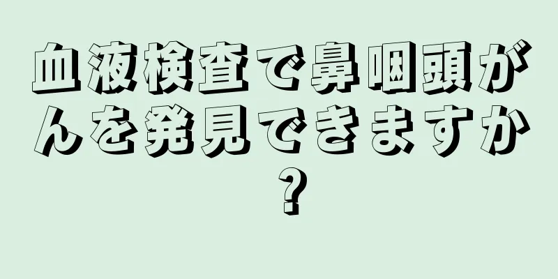 血液検査で鼻咽頭がんを発見できますか？