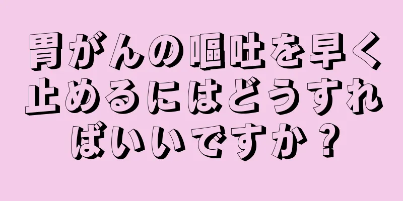 胃がんの嘔吐を早く止めるにはどうすればいいですか？