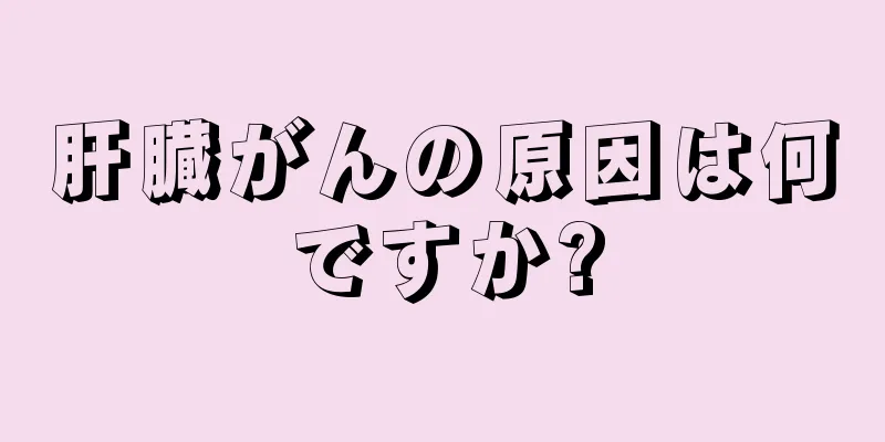 肝臓がんの原因は何ですか?