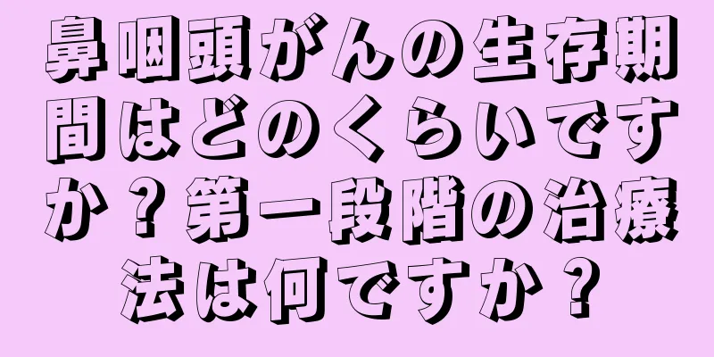 鼻咽頭がんの生存期間はどのくらいですか？第一段階の治療法は何ですか？