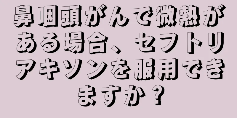 鼻咽頭がんで微熱がある場合、セフトリアキソンを服用できますか？