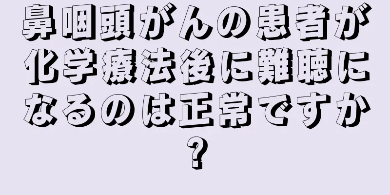 鼻咽頭がんの患者が化学療法後に難聴になるのは正常ですか?