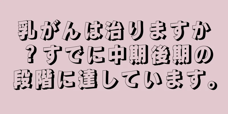 乳がんは治りますか？すでに中期後期の段階に達しています。