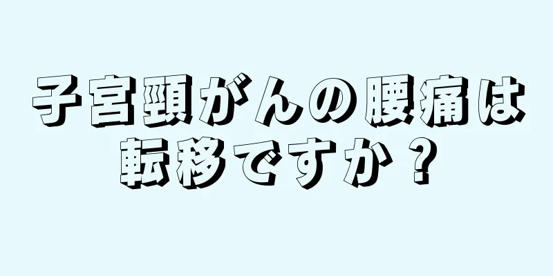 子宮頸がんの腰痛は転移ですか？