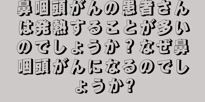 鼻咽頭がんの患者さんは発熱することが多いのでしょうか？なぜ鼻咽頭がんになるのでしょうか?